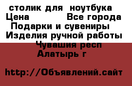 столик для  ноутбука › Цена ­ 1 200 - Все города Подарки и сувениры » Изделия ручной работы   . Чувашия респ.,Алатырь г.